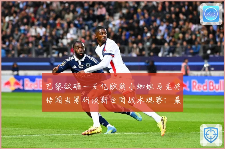 巴黎欲砸一五亿欧购小蜘蛛马竞将传闻当筹码谈新合同战术观察：最新赛事动态与深度分析