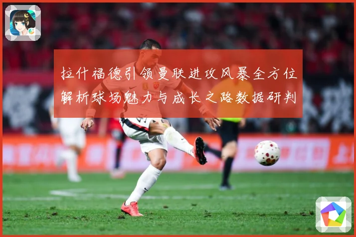 拉什福德引领曼联进攻风暴全方位解析球场魅力与成长之路数据研判：最新赛事动态与深度分析