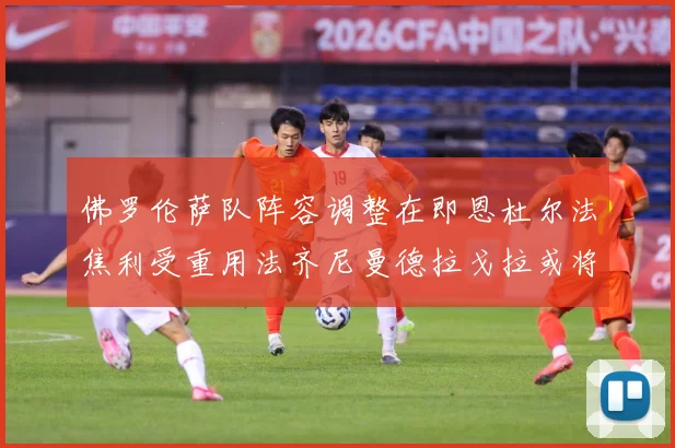佛罗伦萨队阵容调整在即恩杜尔法焦利受重用法齐尼曼德拉戈拉或将成长观察：最新赛事动态与深度分析