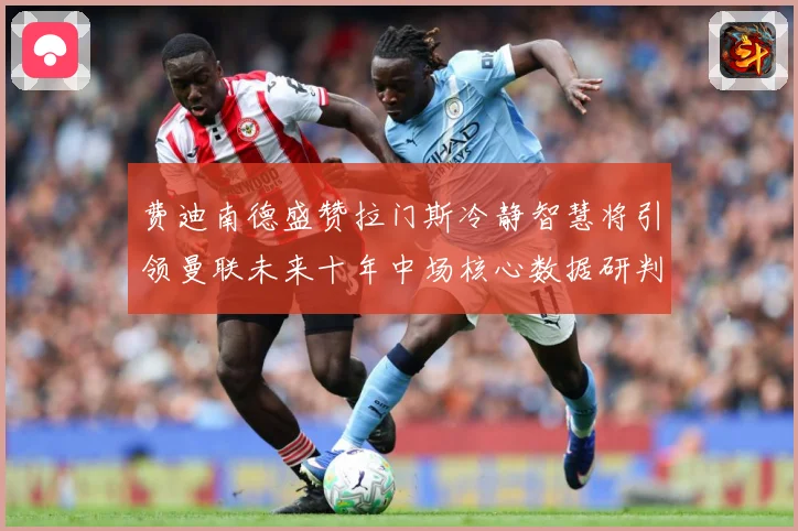 费迪南德盛赞拉门斯冷静智慧将引领曼联未来十年中场核心数据研判：最新赛事动态与深度分析