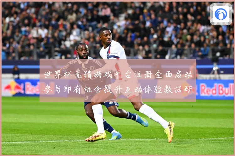 世界杯竞猜游戏平台注册全面启动参与即有机会提升互动体验数据研判：最新赛事动态与深度分析
