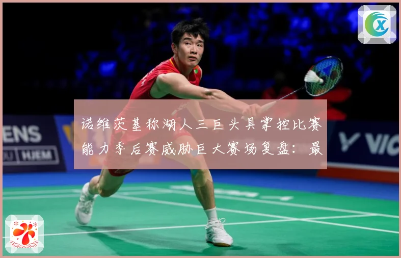 诺维茨基称湖人三巨头具掌控比赛能力季后赛威胁巨大赛场复盘：最新赛事动态与深度分析