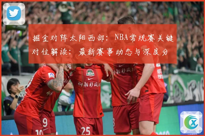 掘金对阵太阳西部：NBA常规赛关键对位解读：最新赛事动态与深度分析