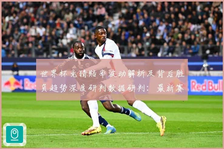世界杯竞猜赔率波动解析及背后胜负趋势深度研判数据研判：最新赛事动态与深度分析
