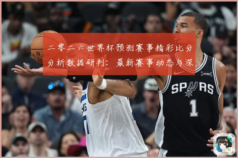 二零二六世界杯预测赛事精彩比分分析数据研判：最新赛事动态与深度分析