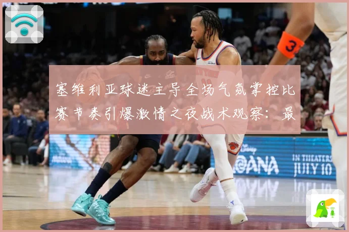 塞维利亚球迷主导全场气氛掌控比赛节奏引爆激情之夜战术观察：最新赛事动态与深度分析