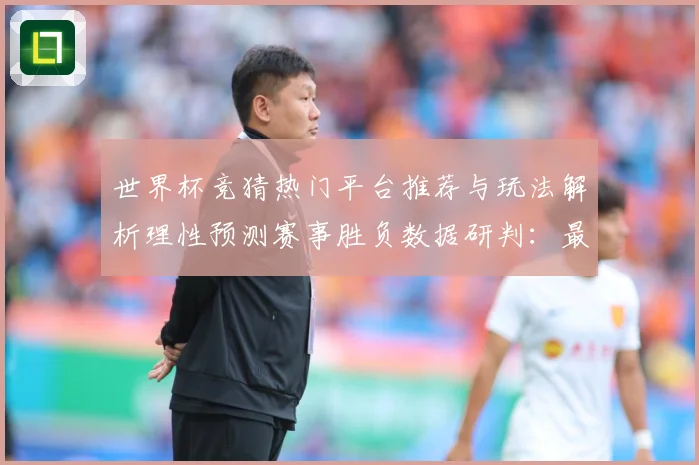 世界杯竞猜热门平台推荐与玩法解析理性预测赛事胜负数据研判：最新赛事动态与深度分析