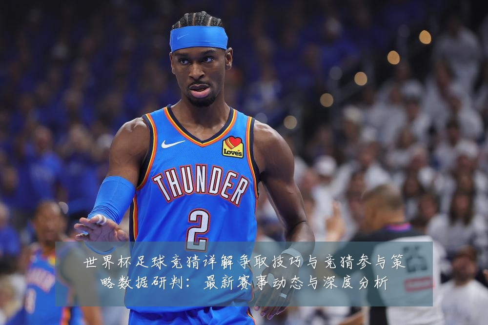 世界杯足球竞猜详解争取技巧与竞猜参与策略数据研判:最新赛事动态与深度分析