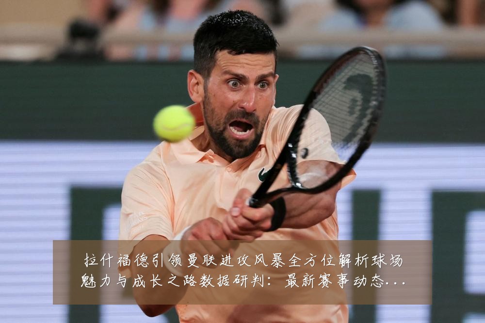 拉什福德引领曼联进攻风暴全方位解析球场魅力与成长之路数据研判：最新赛事动态与深度分析