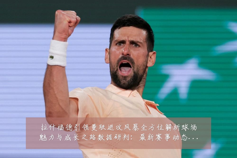 拉什福德引领曼联进攻风暴全方位解析球场魅力与成长之路数据研判：最新赛事动态与深度分析