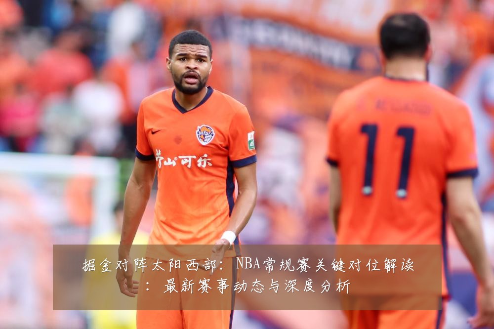 掘金对阵太阳西部：NBA常规赛关键对位解读：最新赛事动态与深度分析