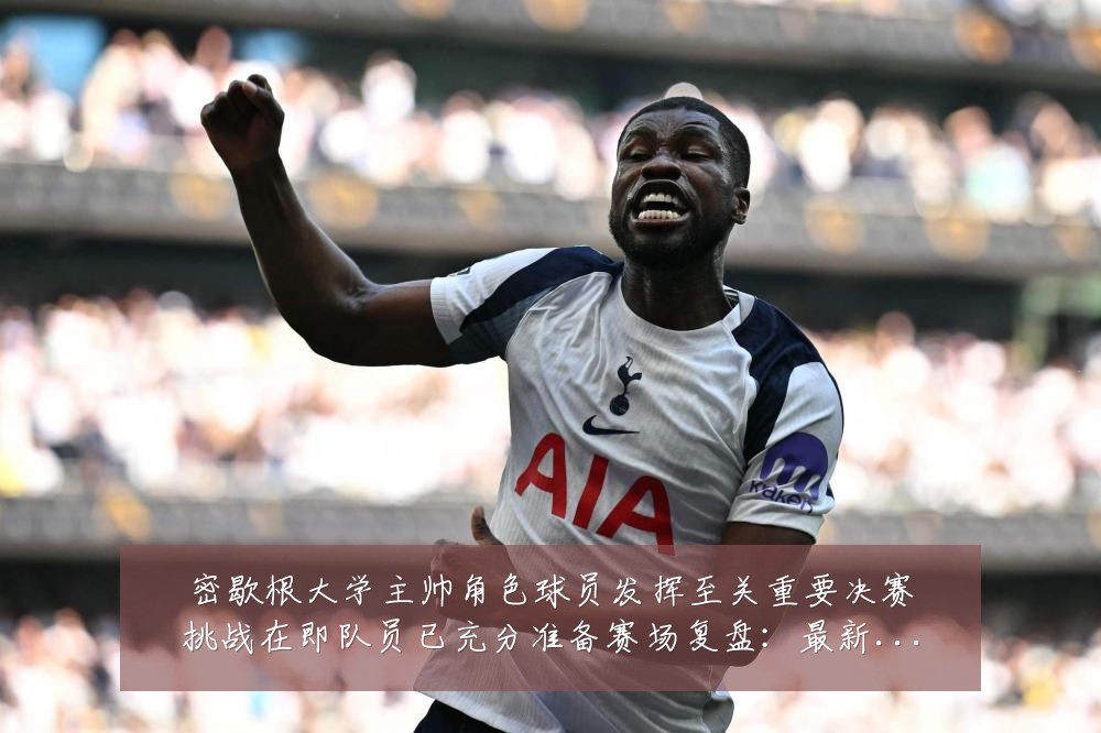 密歇根大学主帅角色球员发挥至关重要决赛挑战在即队员已充分准备赛场复盘：最新赛事动态与深度分析