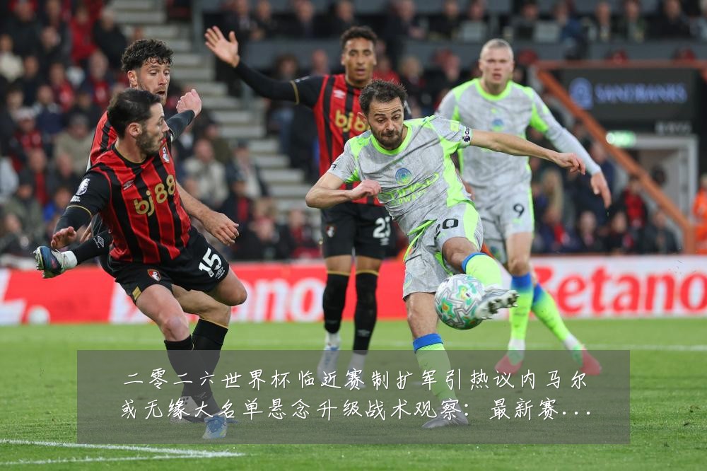 二零二六世界杯临近赛制扩军引热议内马尔或无缘大名单悬念升级战术观察：最新赛事动态与深度分析