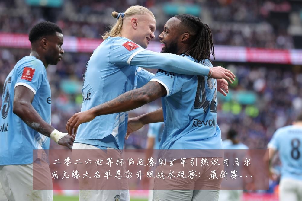 二零二六世界杯临近赛制扩军引热议内马尔或无缘大名单悬念升级战术观察：最新赛事动态与深度分析