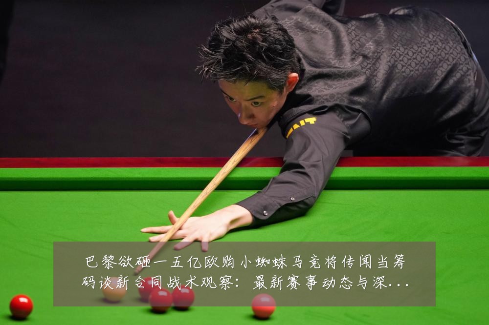 巴黎欲砸一五亿欧购小蜘蛛马竞将传闻当筹码谈新合同战术观察：最新赛事动态与深度分析