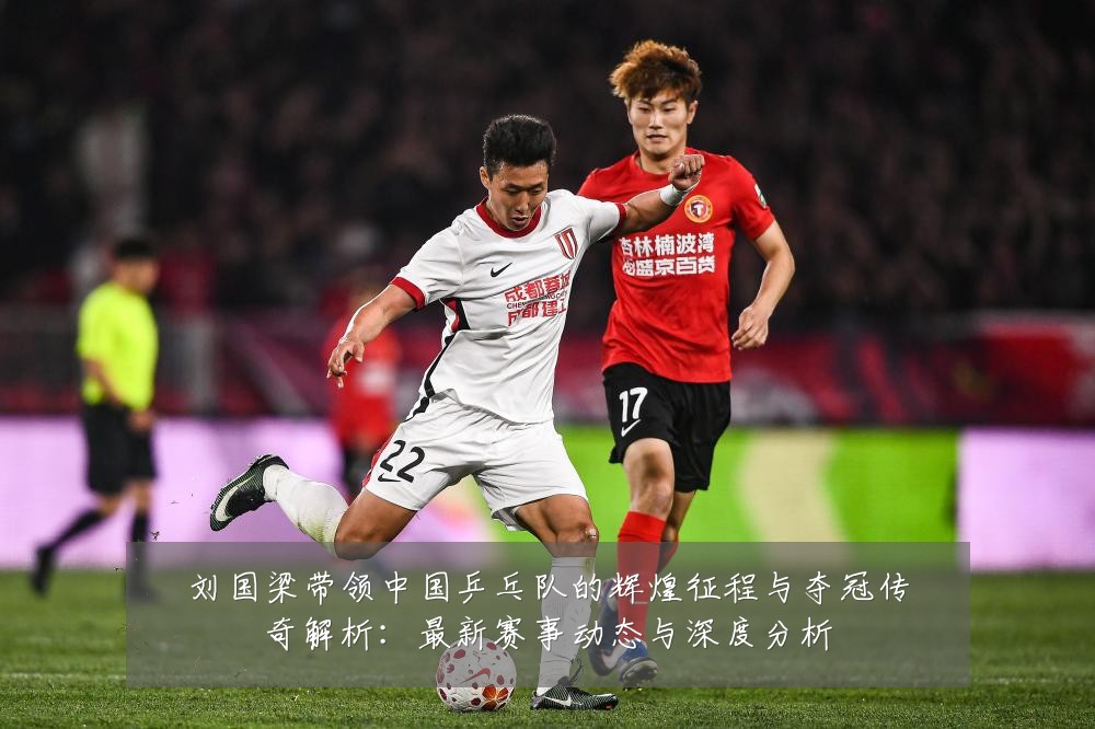 刘国梁带领中国乒乓队的辉煌征程与夺冠传奇解析：最新赛事动态与深度分析
