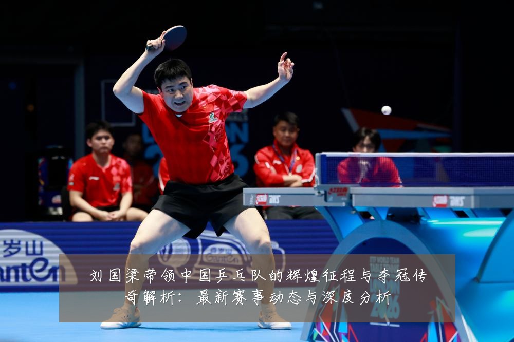 刘国梁带领中国乒乓队的辉煌征程与夺冠传奇解析：最新赛事动态与深度分析