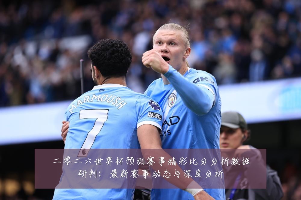 二零二六世界杯预测赛事精彩比分分析数据研判：最新赛事动态与深度分析