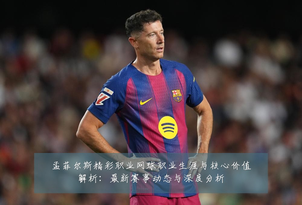 孟菲尔斯精彩职业网球职业生涯与核心价值解析：最新赛事动态与深度分析