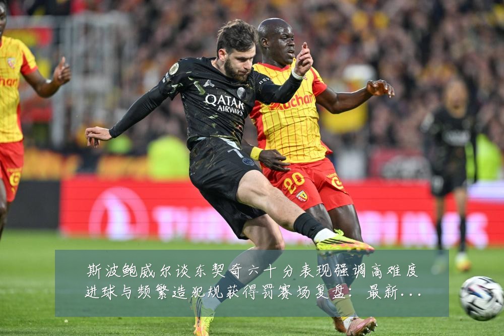 斯波鲍威尔谈东契奇六十分表现强调高难度进球与频繁造犯规获得罚赛场复盘:最新赛事动态与深度分析